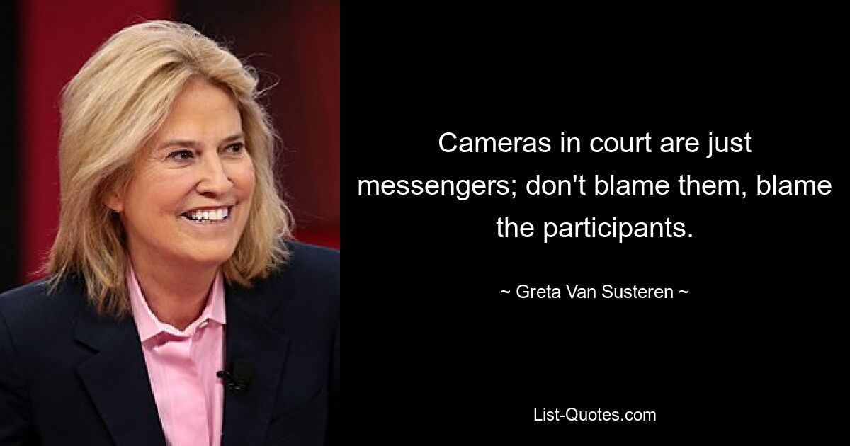 Cameras in court are just messengers; don't blame them, blame the participants. — © Greta Van Susteren