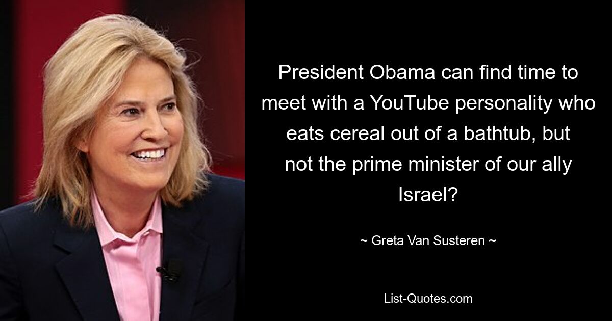 President Obama can find time to meet with a YouTube personality who eats cereal out of a bathtub, but not the prime minister of our ally Israel? — © Greta Van Susteren