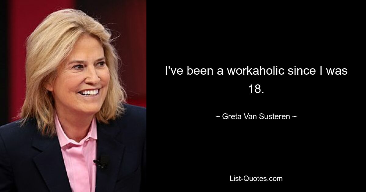 I've been a workaholic since I was 18. — © Greta Van Susteren