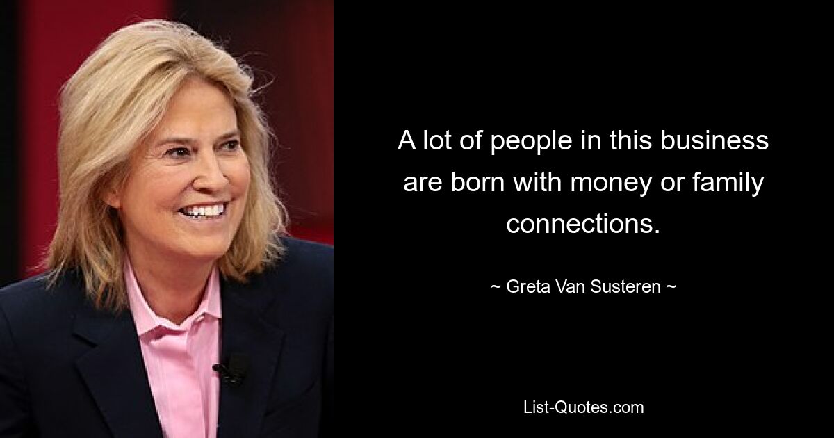 A lot of people in this business are born with money or family connections. — © Greta Van Susteren