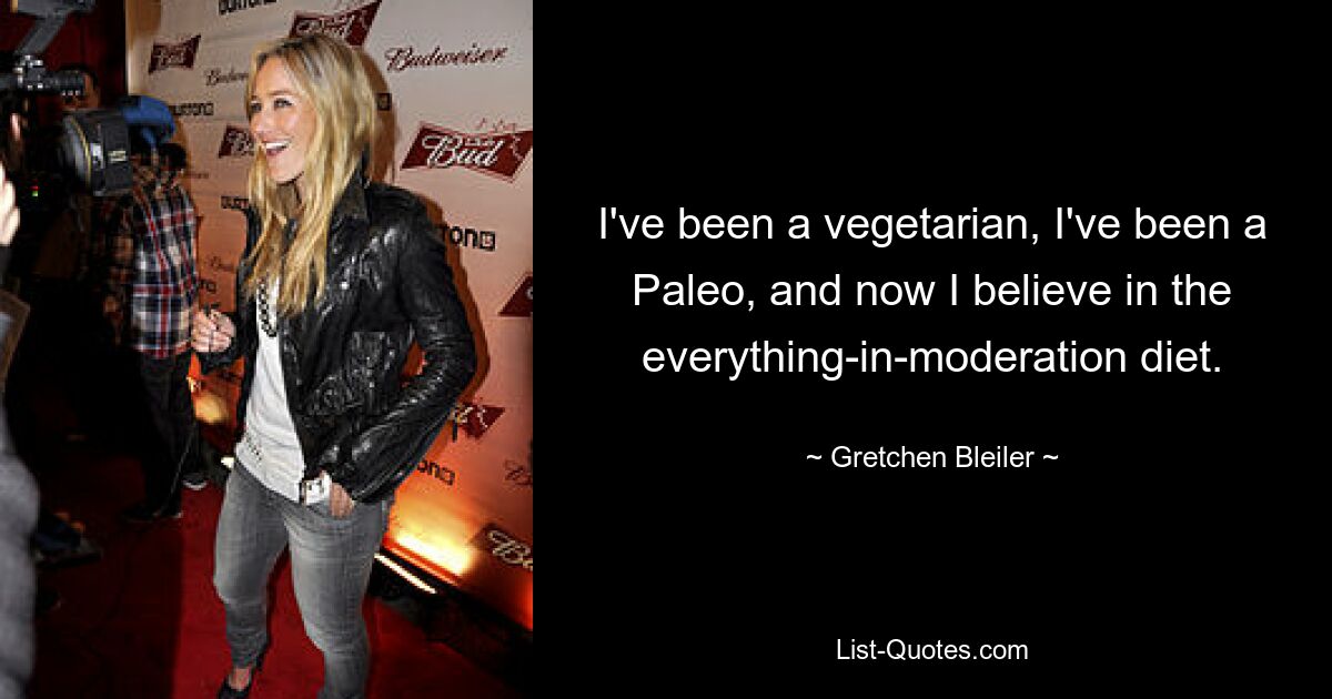 I've been a vegetarian, I've been a Paleo, and now I believe in the everything-in-moderation diet. — © Gretchen Bleiler