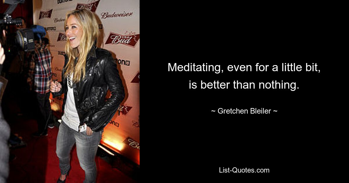 Meditating, even for a little bit, is better than nothing. — © Gretchen Bleiler