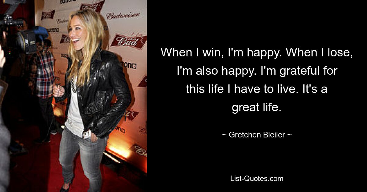 When I win, I'm happy. When I lose, I'm also happy. I'm grateful for this life I have to live. It's a great life. — © Gretchen Bleiler