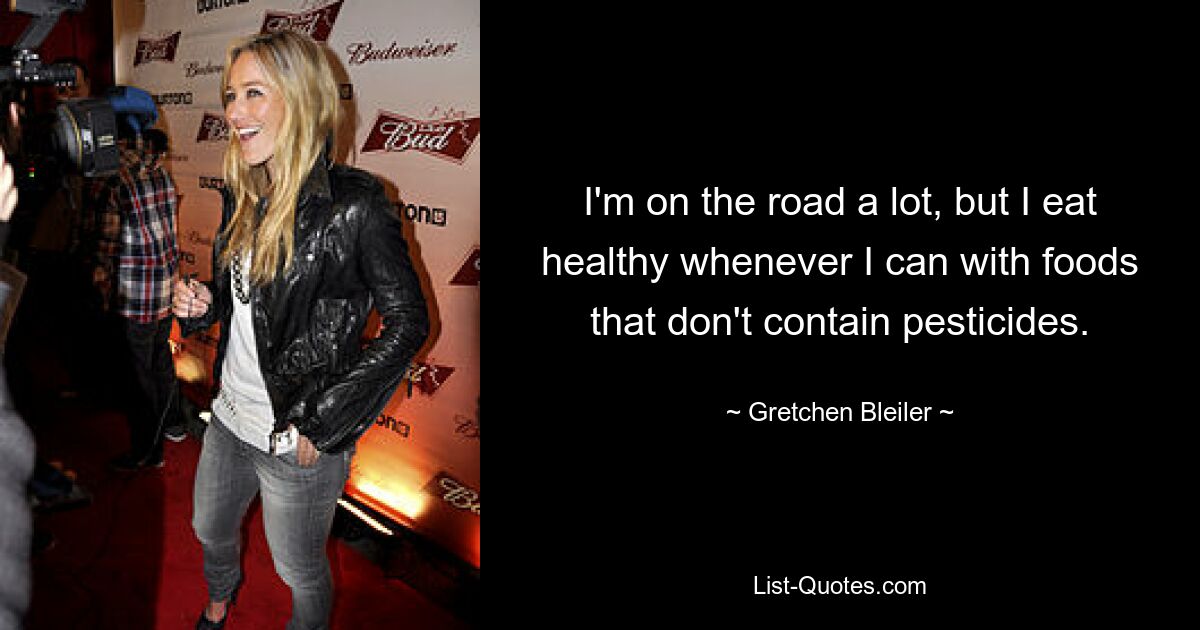 I'm on the road a lot, but I eat healthy whenever I can with foods that don't contain pesticides. — © Gretchen Bleiler