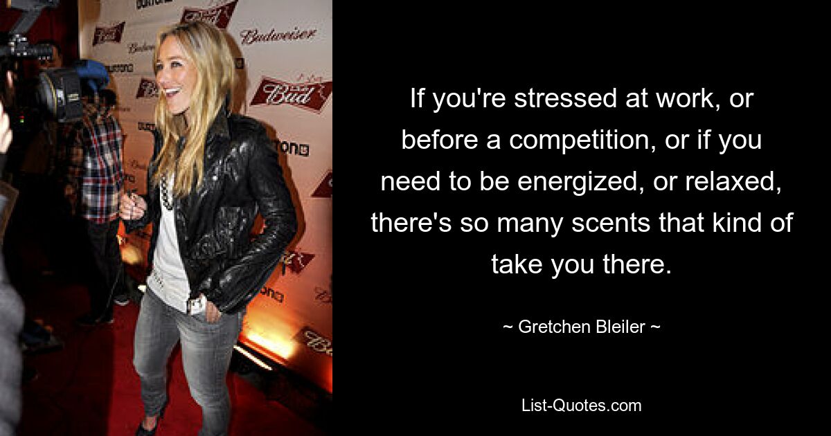 If you're stressed at work, or before a competition, or if you need to be energized, or relaxed, there's so many scents that kind of take you there. — © Gretchen Bleiler