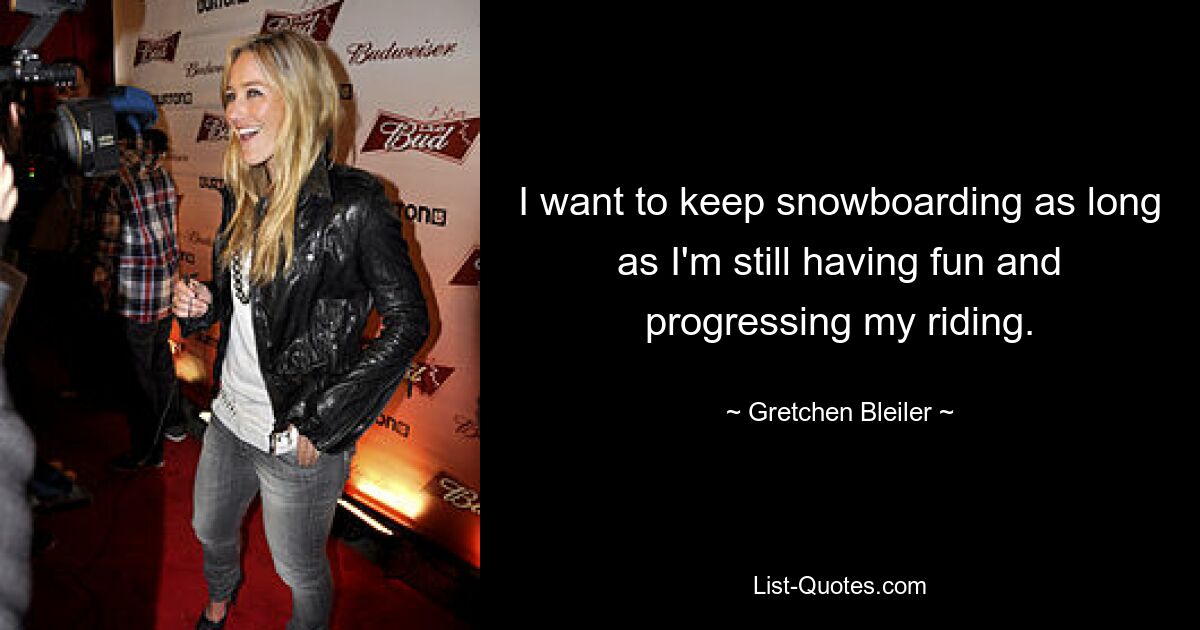 I want to keep snowboarding as long as I'm still having fun and progressing my riding. — © Gretchen Bleiler