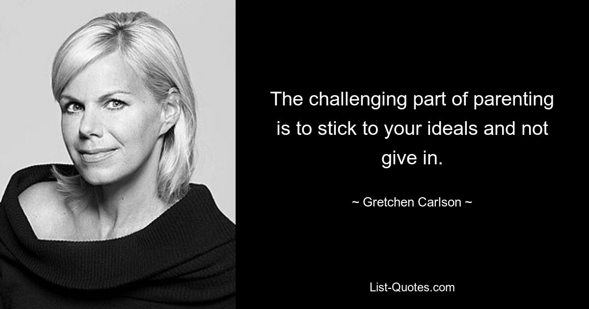 The challenging part of parenting is to stick to your ideals and not give in. — © Gretchen Carlson