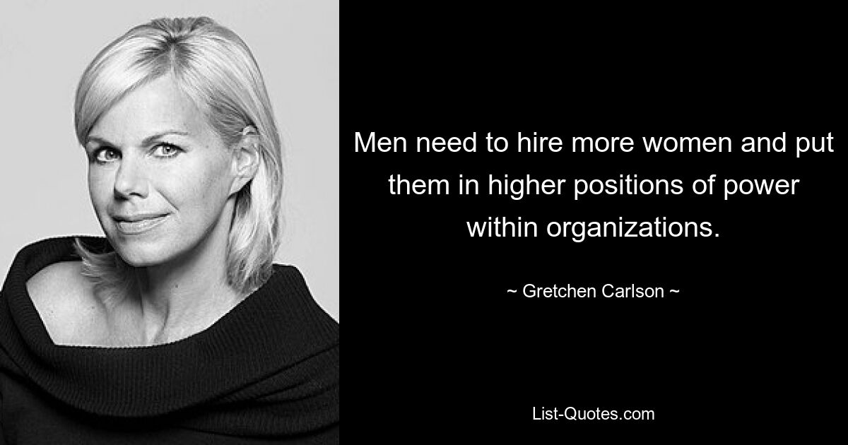 Men need to hire more women and put them in higher positions of power within organizations. — © Gretchen Carlson