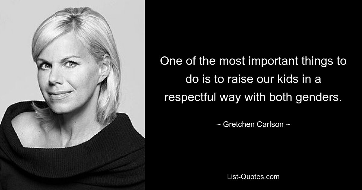 One of the most important things to do is to raise our kids in a respectful way with both genders. — © Gretchen Carlson