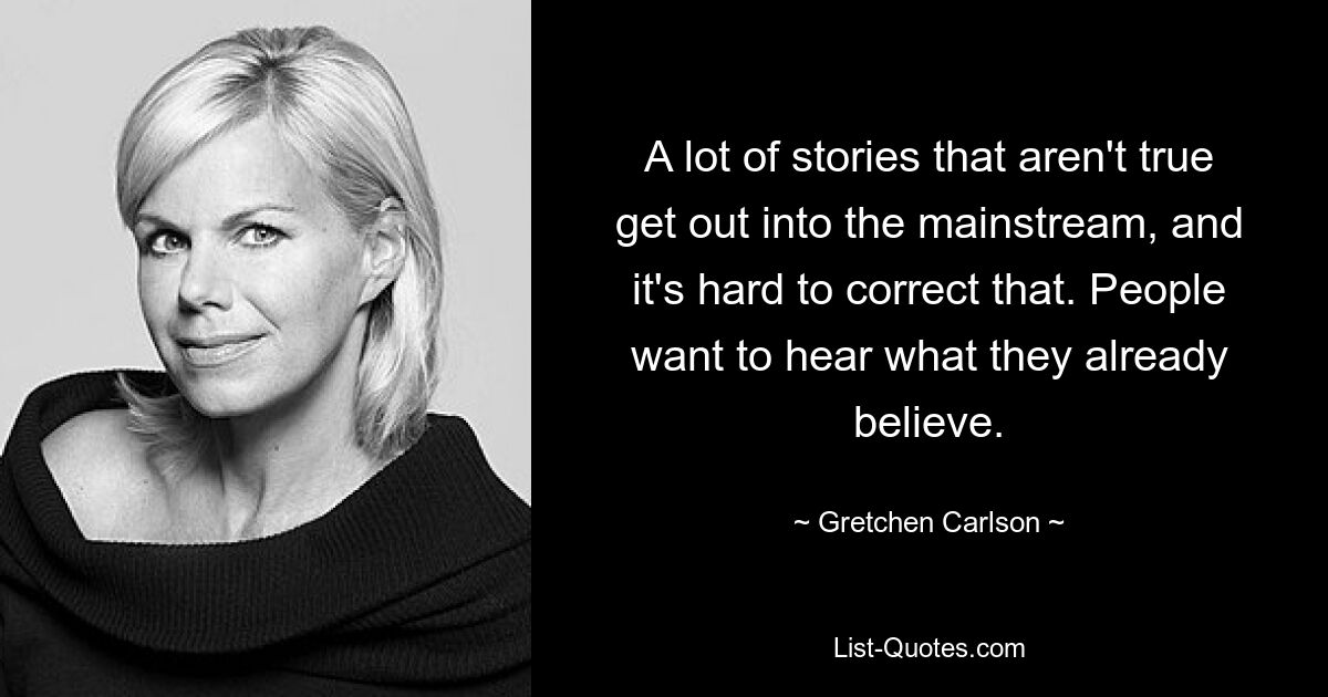 A lot of stories that aren't true get out into the mainstream, and it's hard to correct that. People want to hear what they already believe. — © Gretchen Carlson