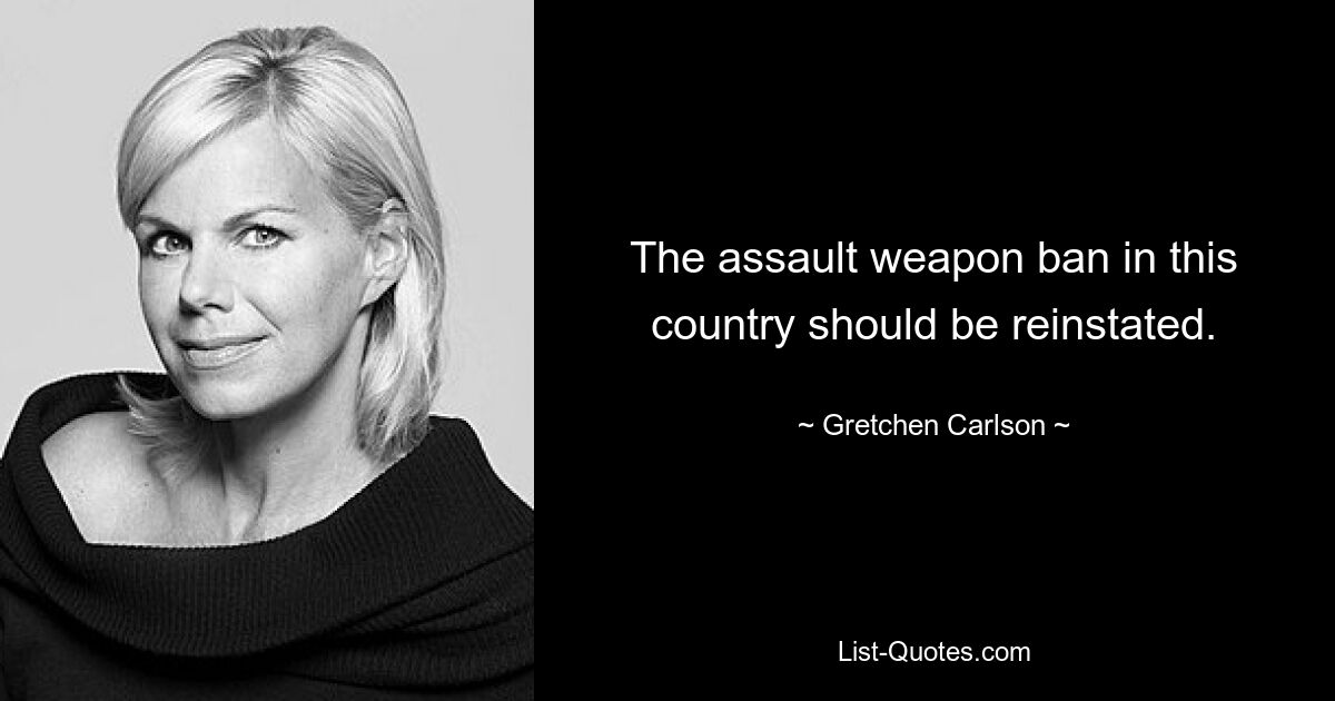 The assault weapon ban in this country should be reinstated. — © Gretchen Carlson