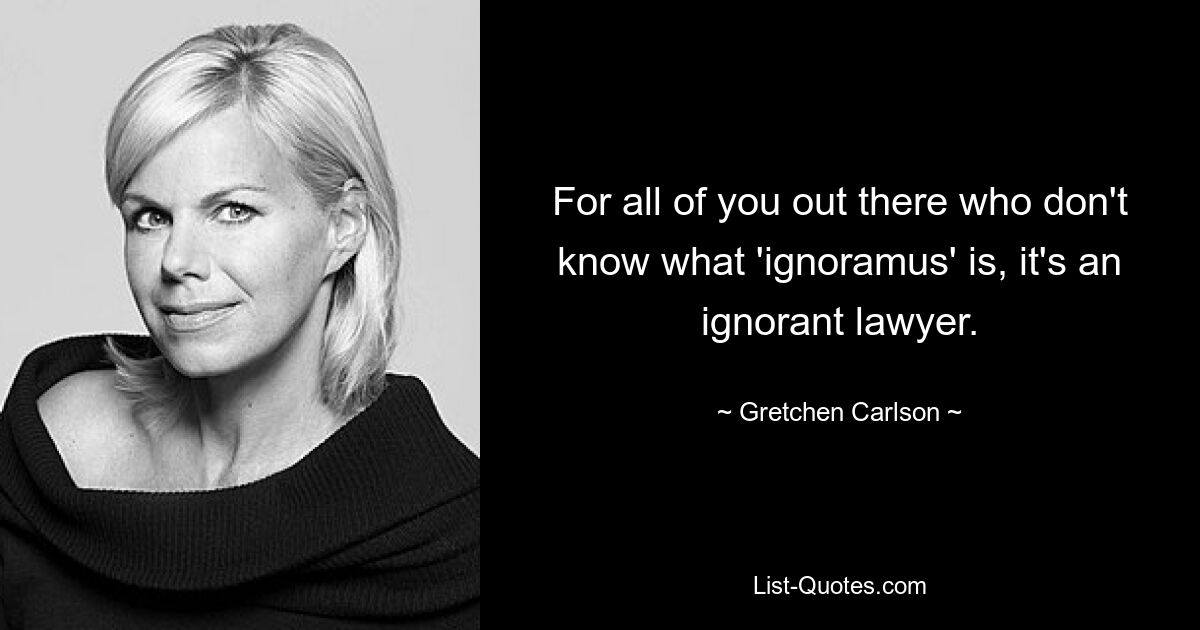 For all of you out there who don't know what 'ignoramus' is, it's an ignorant lawyer. — © Gretchen Carlson