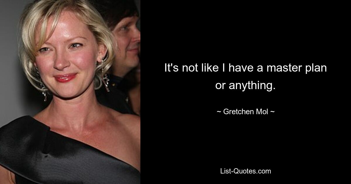 It's not like I have a master plan or anything. — © Gretchen Mol