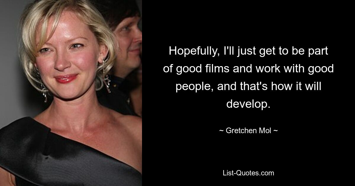 Hopefully, I'll just get to be part of good films and work with good people, and that's how it will develop. — © Gretchen Mol