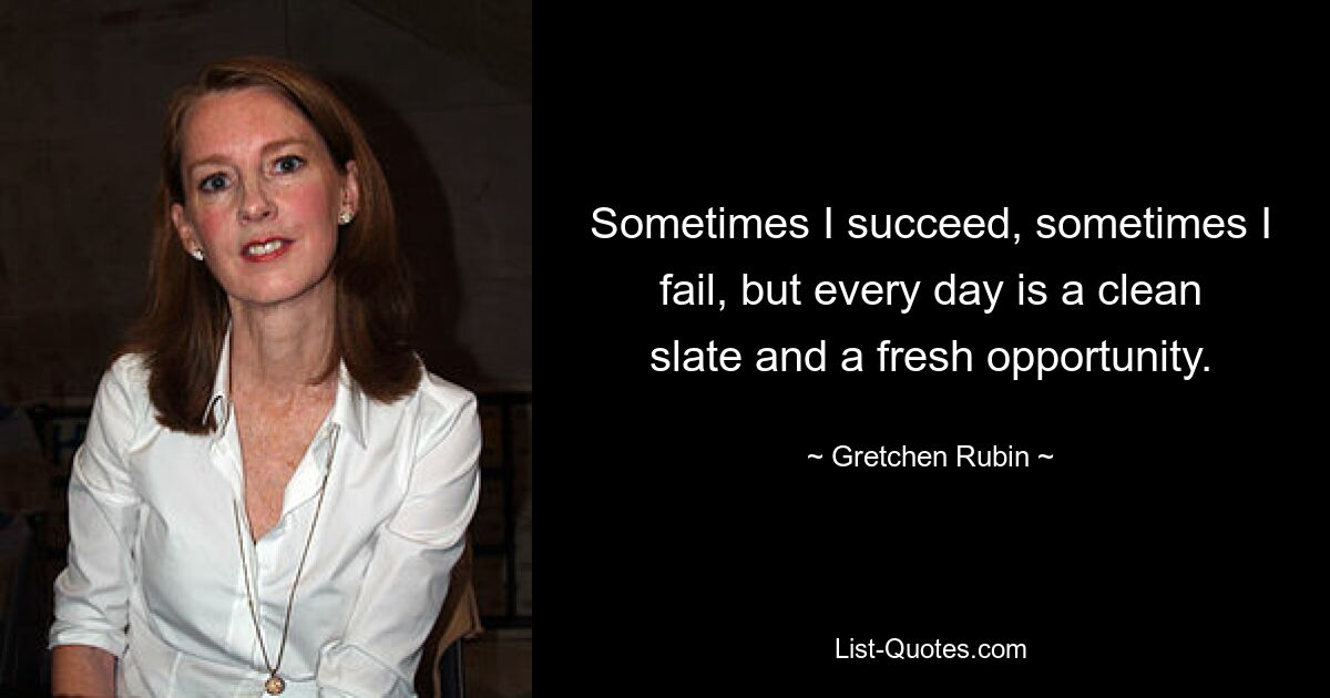 Sometimes I succeed, sometimes I fail, but every day is a clean slate and a fresh opportunity. — © Gretchen Rubin