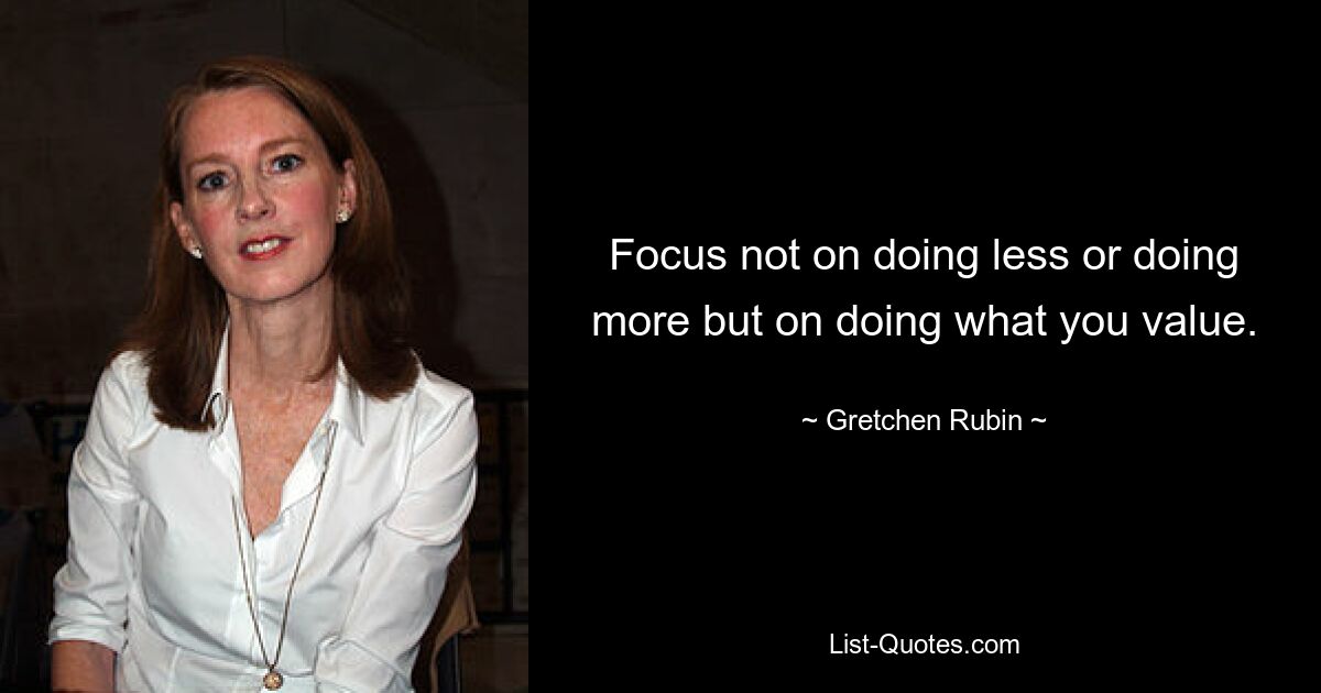 Focus not on doing less or doing more but on doing what you value. — © Gretchen Rubin