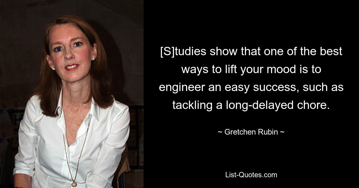 [S]tudies show that one of the best ways to lift your mood is to engineer an easy success, such as tackling a long-delayed chore. — © Gretchen Rubin