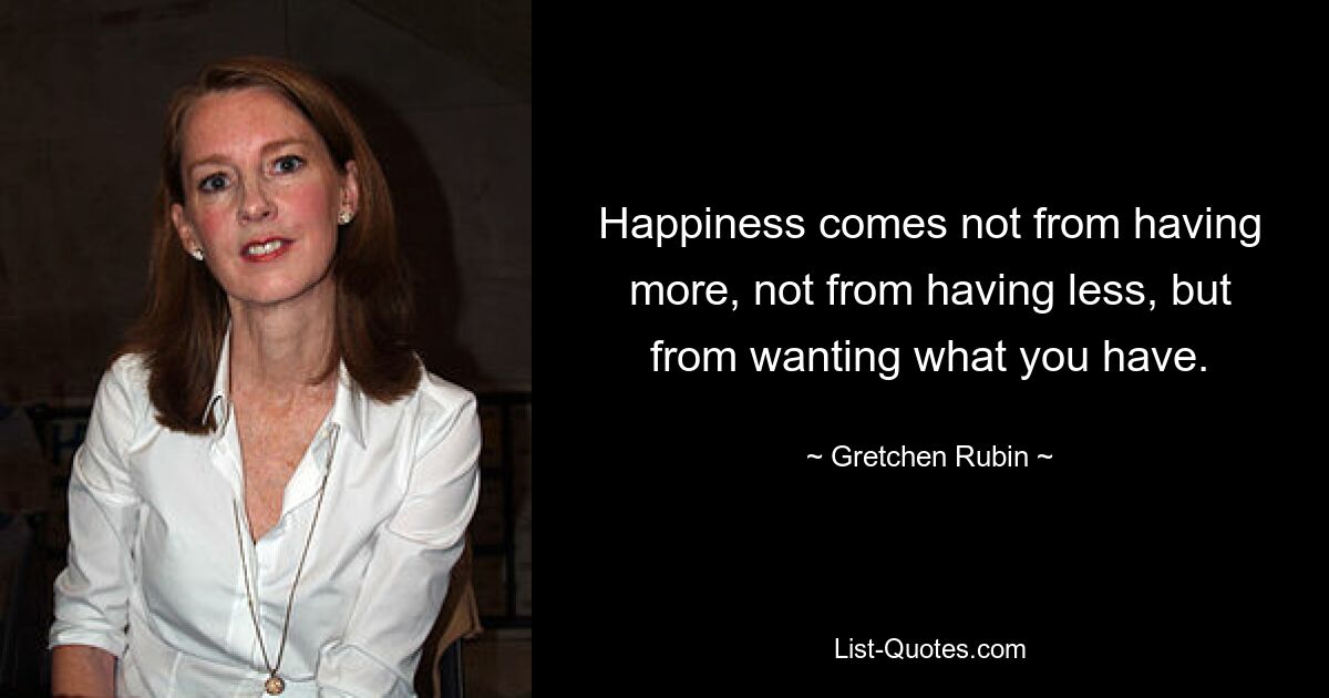 Happiness comes not from having more, not from having less, but from wanting what you have. — © Gretchen Rubin