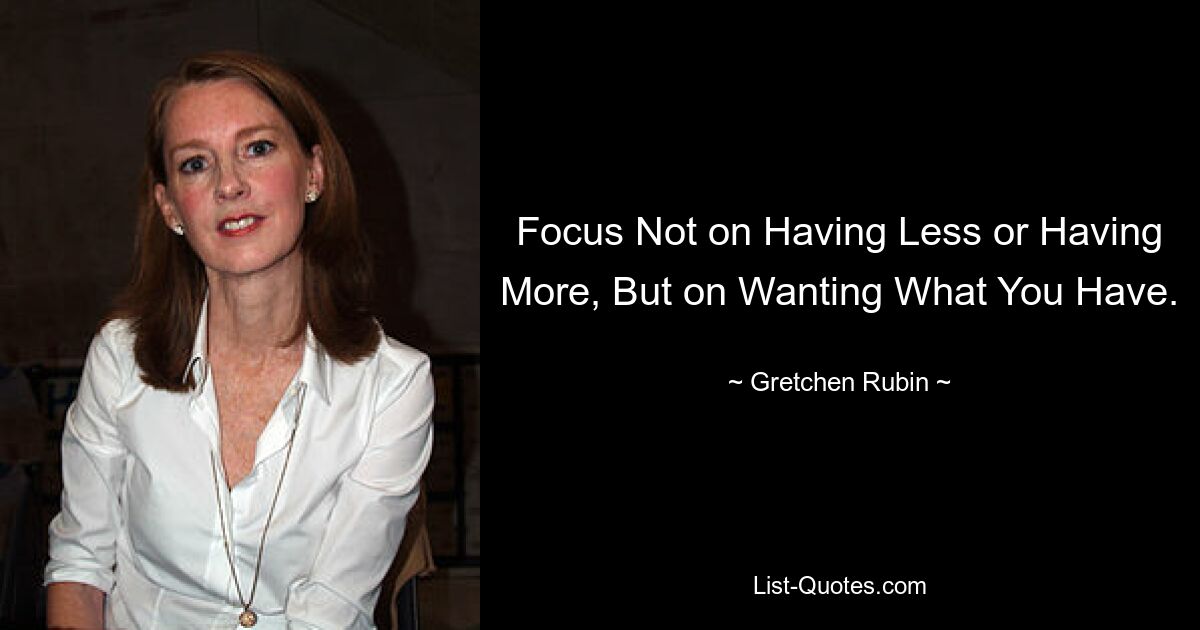 Focus Not on Having Less or Having More, But on Wanting What You Have. — © Gretchen Rubin