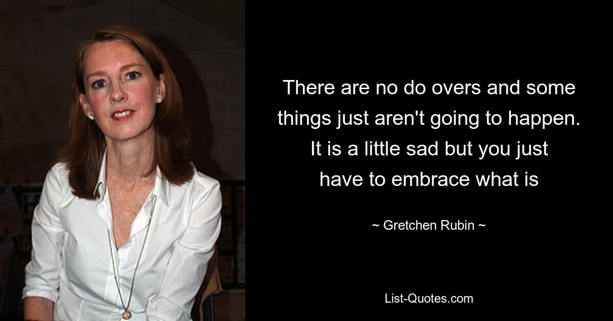 There are no do overs and some things just aren't going to happen. It is a little sad but you just have to embrace what is — © Gretchen Rubin