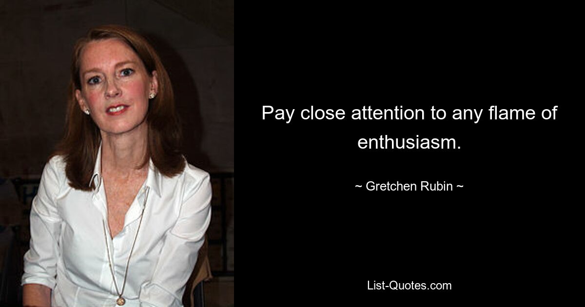 Pay close attention to any flame of enthusiasm. — © Gretchen Rubin