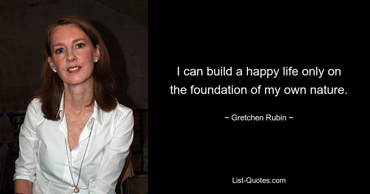 I can build a happy life only on the foundation of my own nature. — © Gretchen Rubin