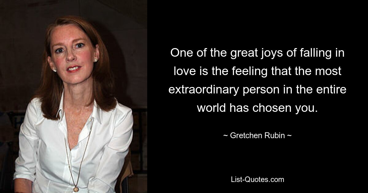 One of the great joys of falling in love is the feeling that the most extraordinary person in the entire world has chosen you. — © Gretchen Rubin