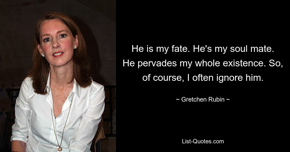 He is my fate. He's my soul mate. He pervades my whole existence. So, of course, I often ignore him. — © Gretchen Rubin