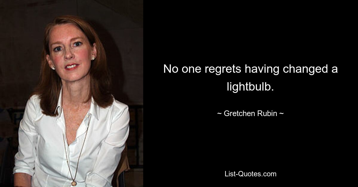 No one regrets having changed a lightbulb. — © Gretchen Rubin