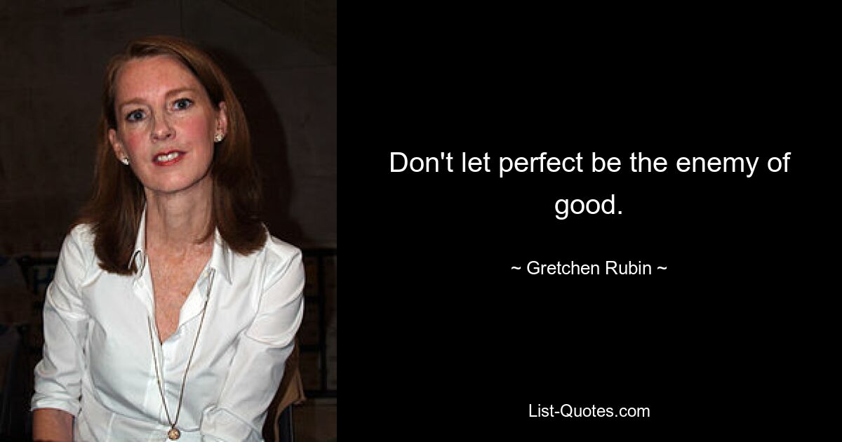 Don't let perfect be the enemy of good. — © Gretchen Rubin