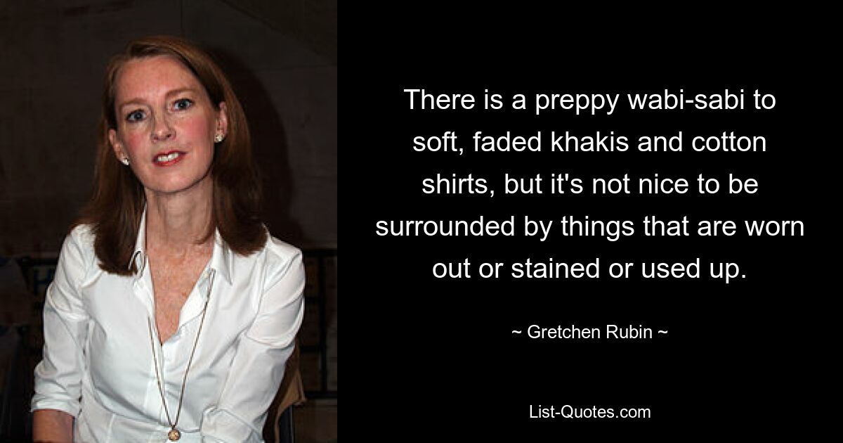 There is a preppy wabi-sabi to soft, faded khakis and cotton shirts, but it's not nice to be surrounded by things that are worn out or stained or used up. — © Gretchen Rubin