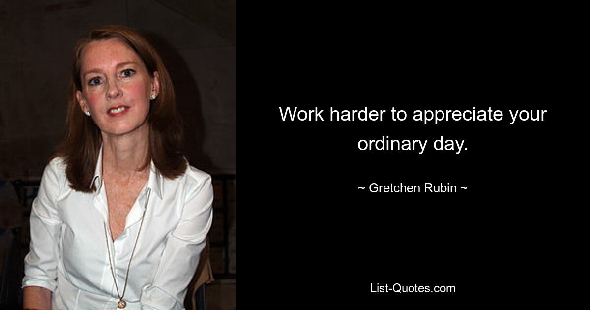 Work harder to appreciate your ordinary day. — © Gretchen Rubin