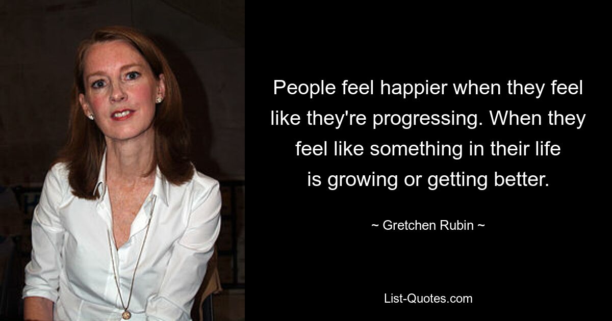 People feel happier when they feel like they're progressing. When they feel like something in their life is growing or getting better. — © Gretchen Rubin