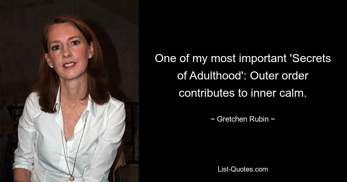 One of my most important 'Secrets of Adulthood': Outer order contributes to inner calm. — © Gretchen Rubin