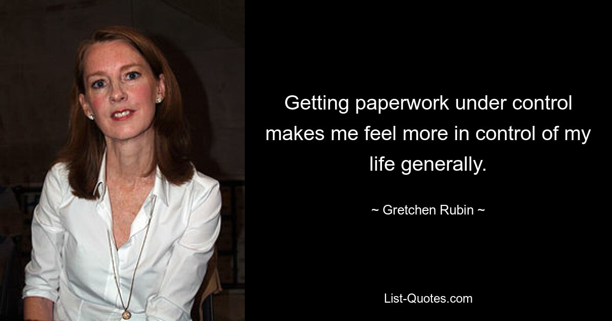 Getting paperwork under control makes me feel more in control of my life generally. — © Gretchen Rubin