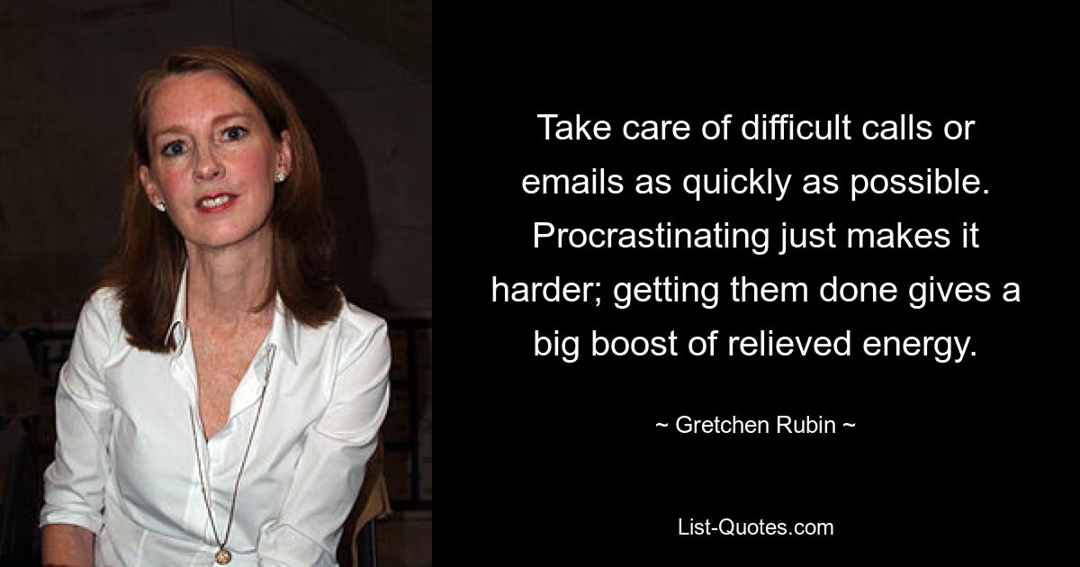 Take care of difficult calls or emails as quickly as possible. Procrastinating just makes it harder; getting them done gives a big boost of relieved energy. — © Gretchen Rubin