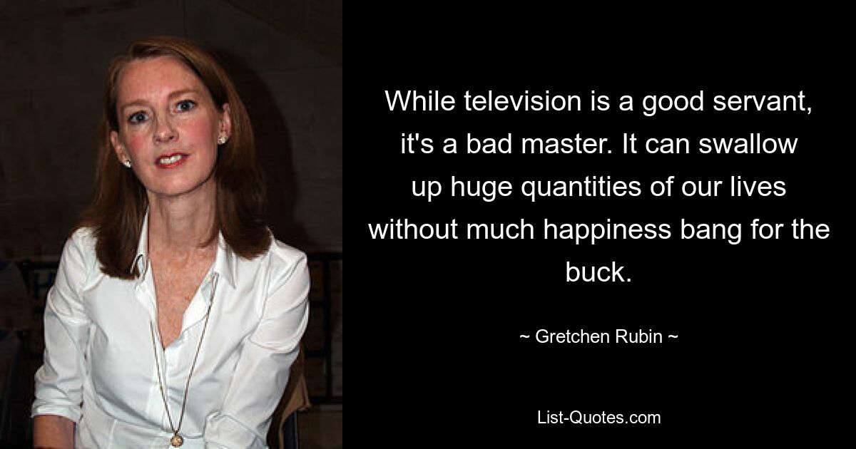 While television is a good servant, it's a bad master. It can swallow up huge quantities of our lives without much happiness bang for the buck. — © Gretchen Rubin