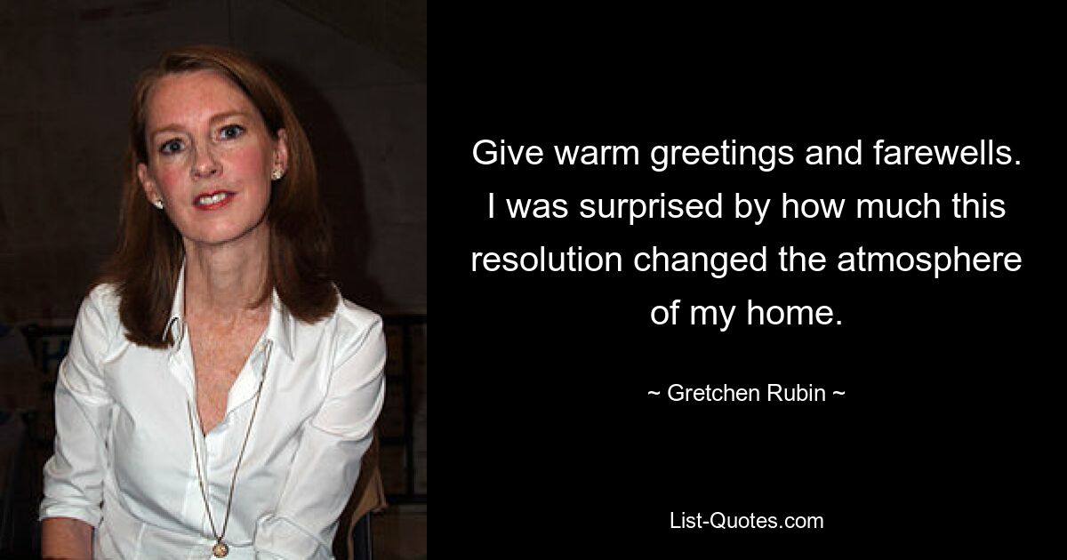 Give warm greetings and farewells. I was surprised by how much this resolution changed the atmosphere of my home. — © Gretchen Rubin