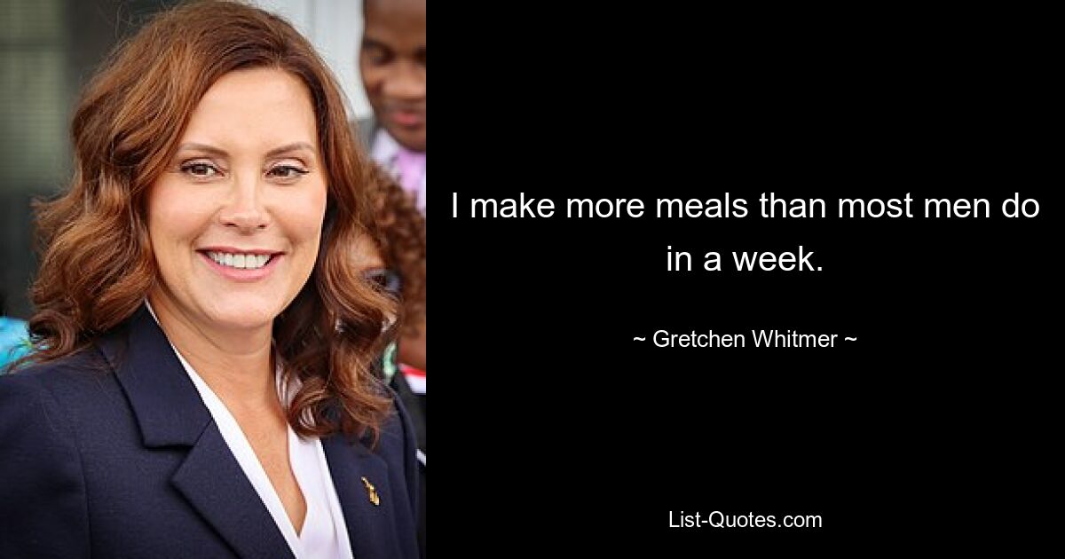 I make more meals than most men do in a week. — © Gretchen Whitmer