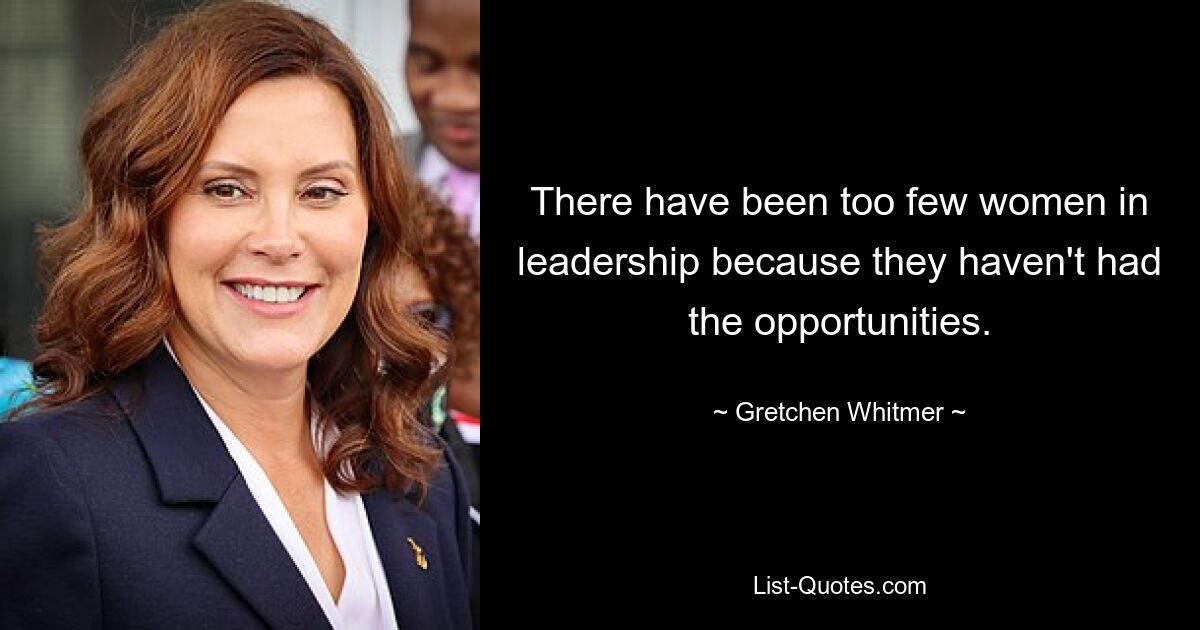 There have been too few women in leadership because they haven't had the opportunities. — © Gretchen Whitmer