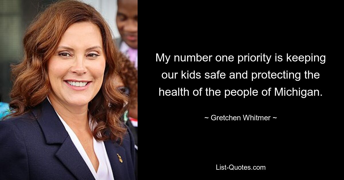 My number one priority is keeping our kids safe and protecting the health of the people of Michigan. — © Gretchen Whitmer