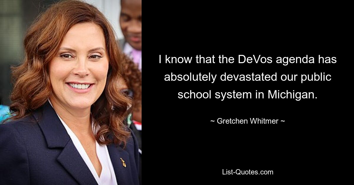 I know that the DeVos agenda has absolutely devastated our public school system in Michigan. — © Gretchen Whitmer