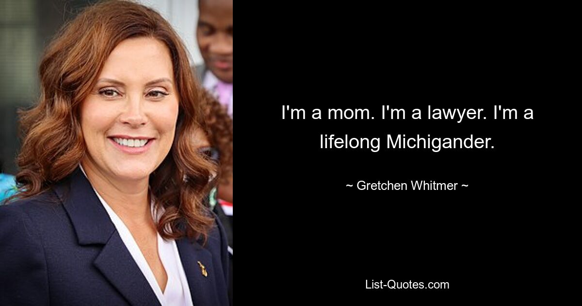 I'm a mom. I'm a lawyer. I'm a lifelong Michigander. — © Gretchen Whitmer