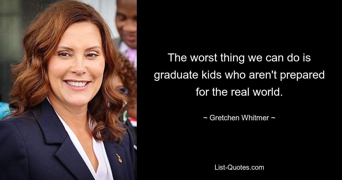 The worst thing we can do is graduate kids who aren't prepared for the real world. — © Gretchen Whitmer