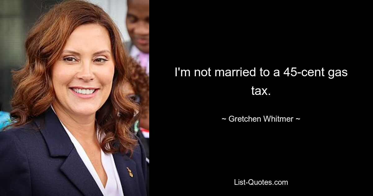 I'm not married to a 45-cent gas tax. — © Gretchen Whitmer