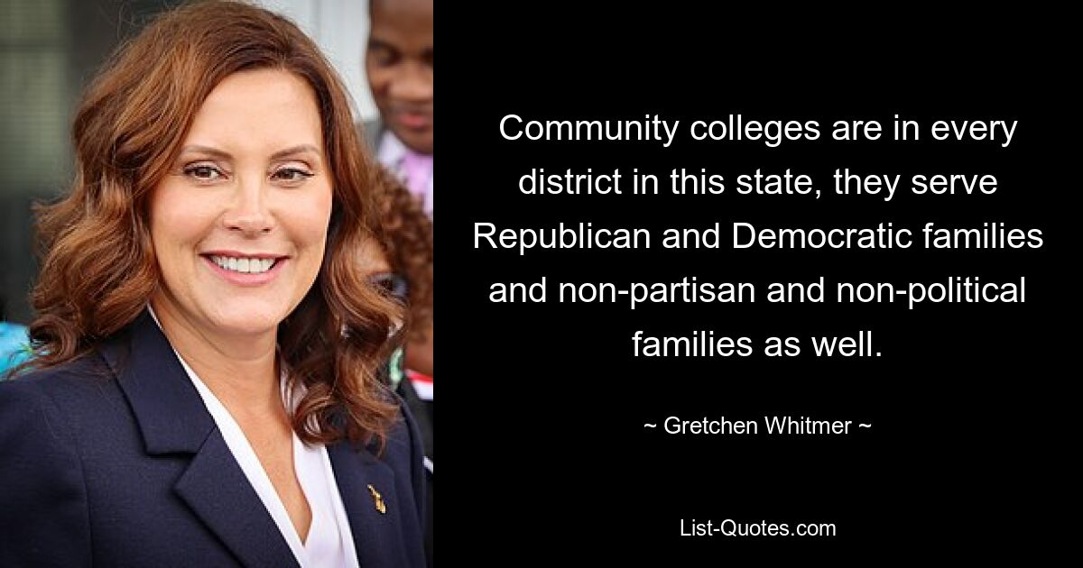 Community colleges are in every district in this state, they serve Republican and Democratic families and non-partisan and non-political families as well. — © Gretchen Whitmer