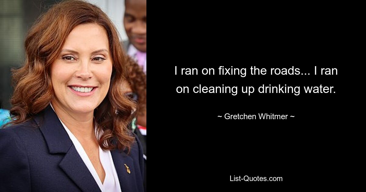 I ran on fixing the roads... I ran on cleaning up drinking water. — © Gretchen Whitmer