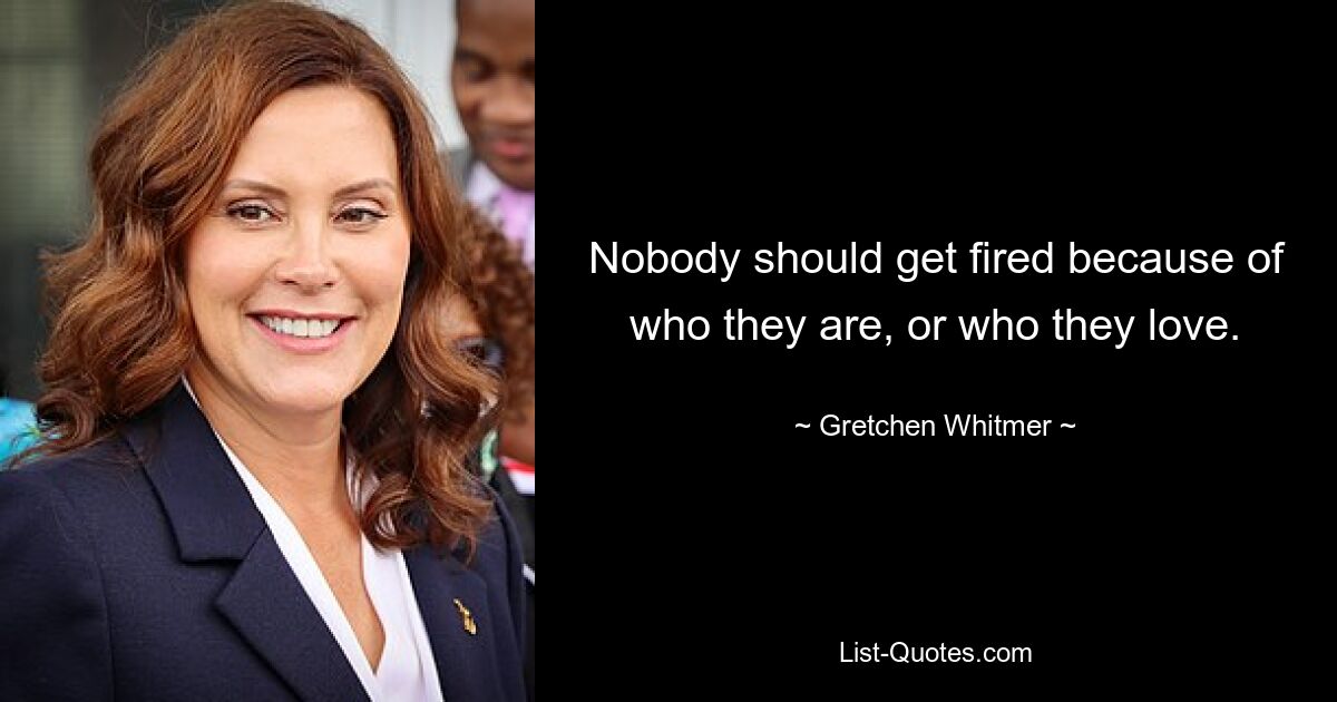 Nobody should get fired because of who they are, or who they love. — © Gretchen Whitmer