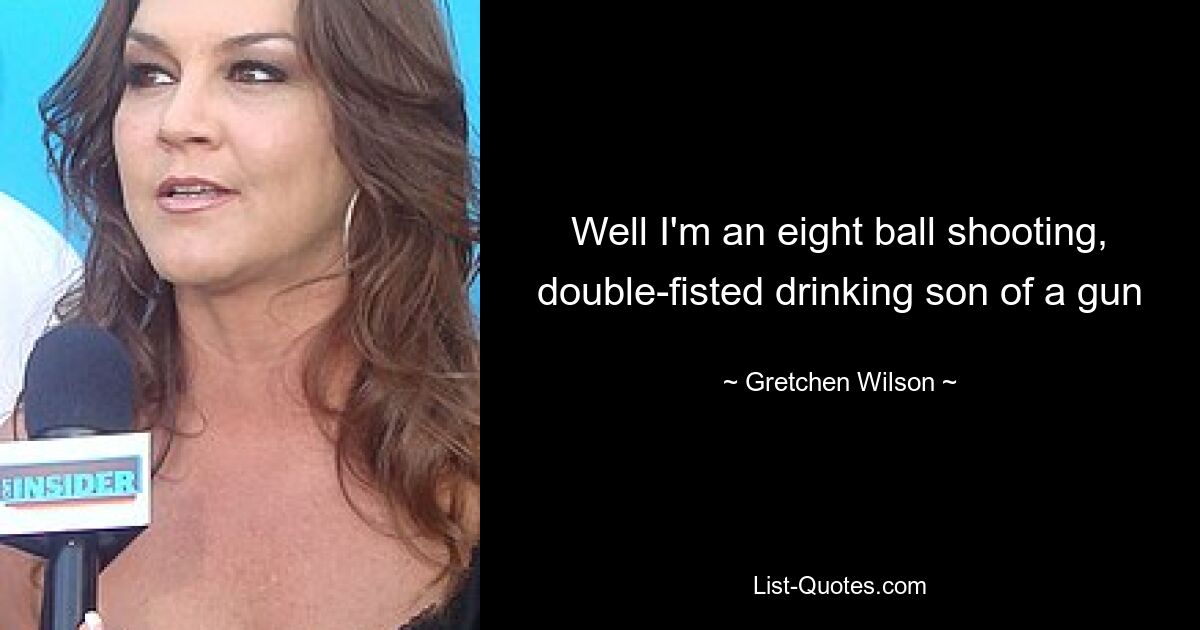 Well I'm an eight ball shooting, double-fisted drinking son of a gun — © Gretchen Wilson