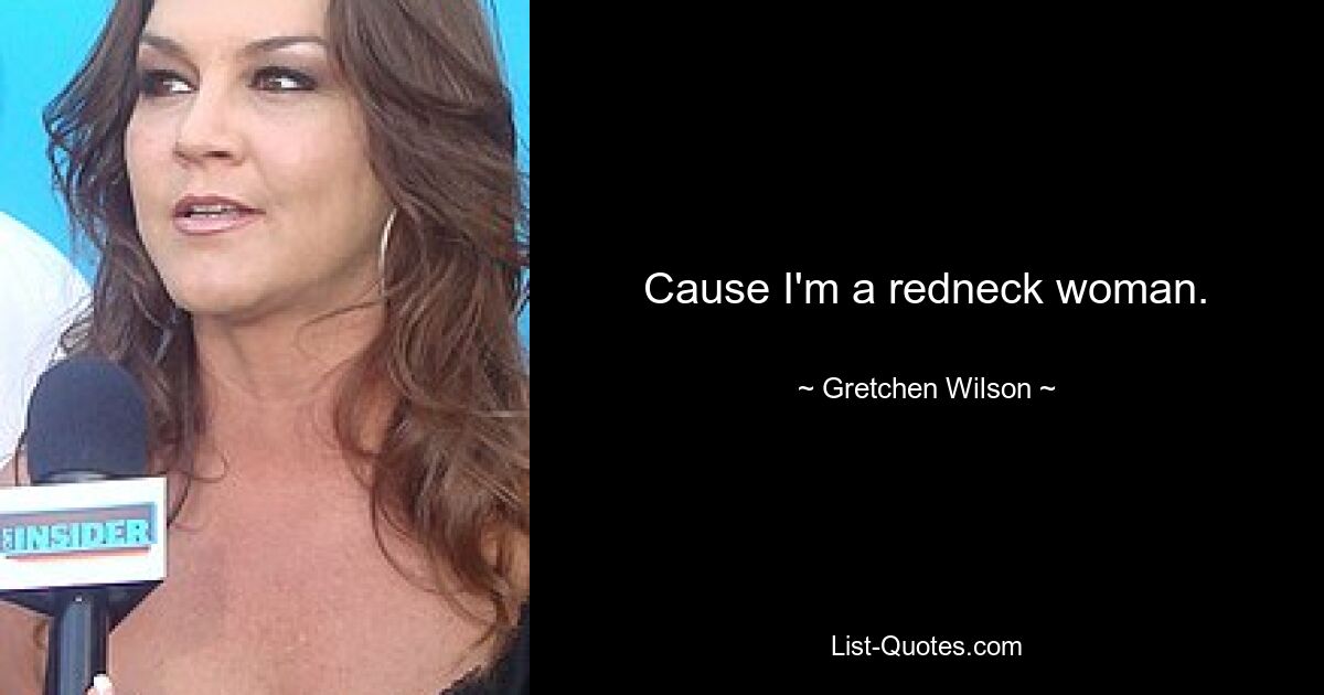 Cause I'm a redneck woman. — © Gretchen Wilson